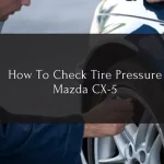 How to Check Tire Pressure for Mazda CX5: A Step-by-Step Guide